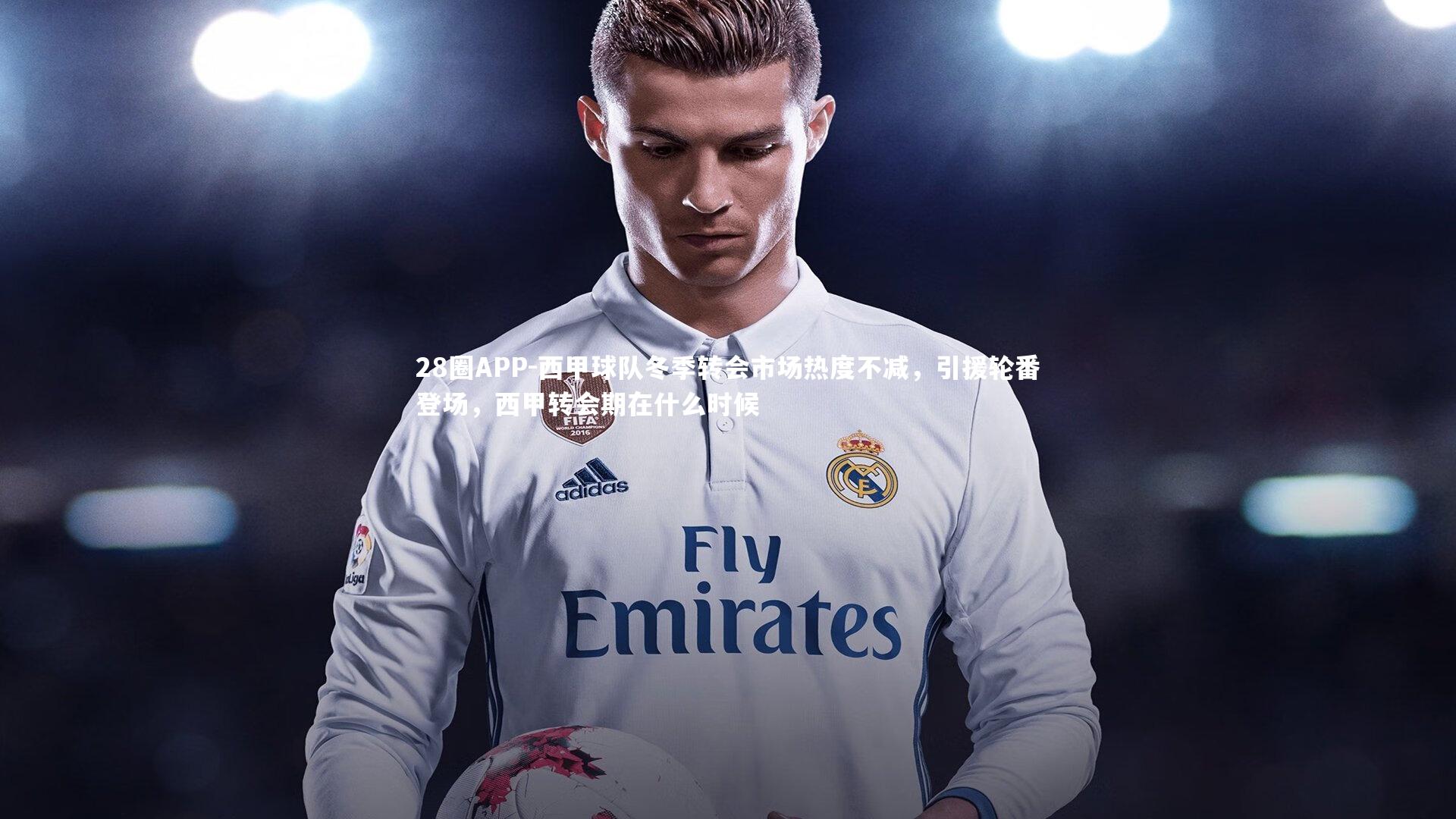 28圈APP-西甲球队冬季转会市场热度不减，引援轮番登场，西甲转会期在什么时候