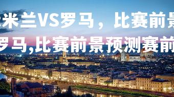 28圈APP-国际米兰VS罗马，比赛前景预测赛前热议，国际米兰vs罗马,比赛前景预测赛前热议分析