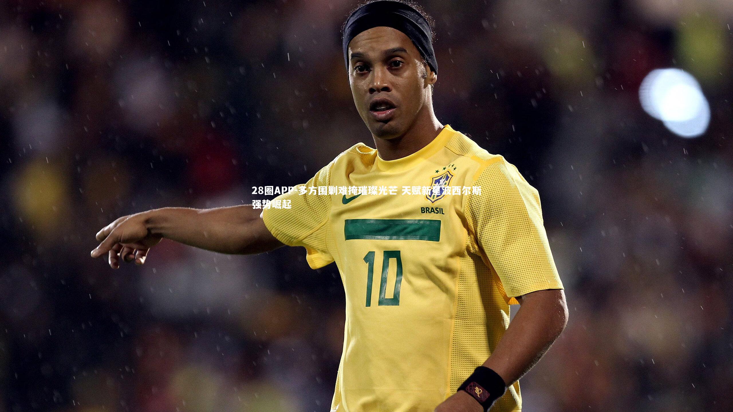 28圈APP-多方围剿难掩璀璨光芒 天赋新星波西尔斯强势崛起