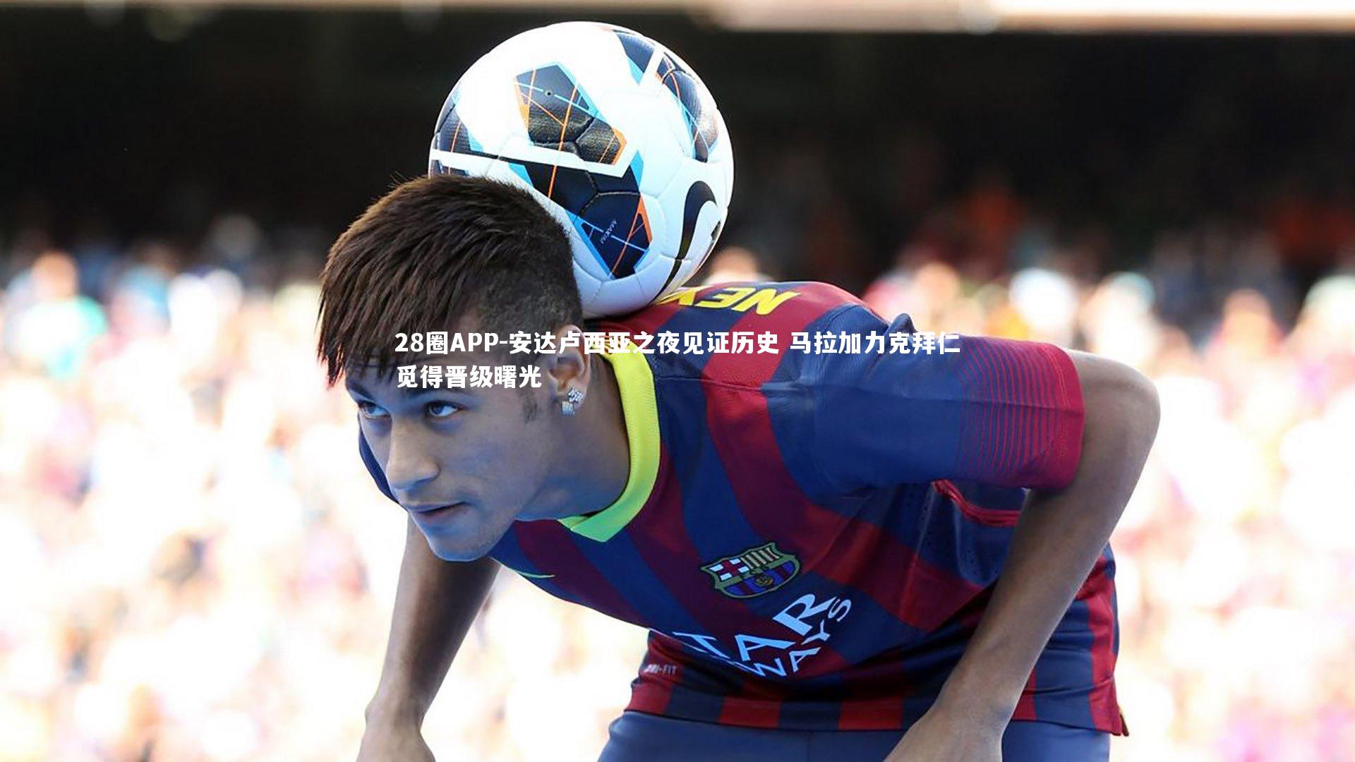 安达卢西亚之夜见证历史 马拉加力克拜仁觅得晋级曙光